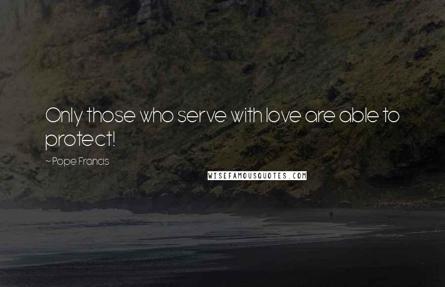Pope Francis Quotes: Only those who serve with love are able to protect!