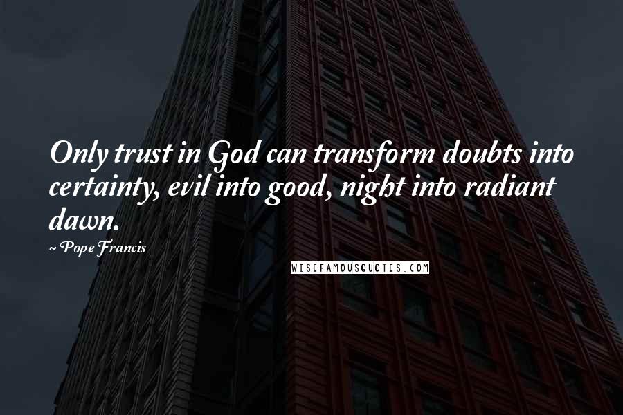 Pope Francis Quotes: Only trust in God can transform doubts into certainty, evil into good, night into radiant dawn.