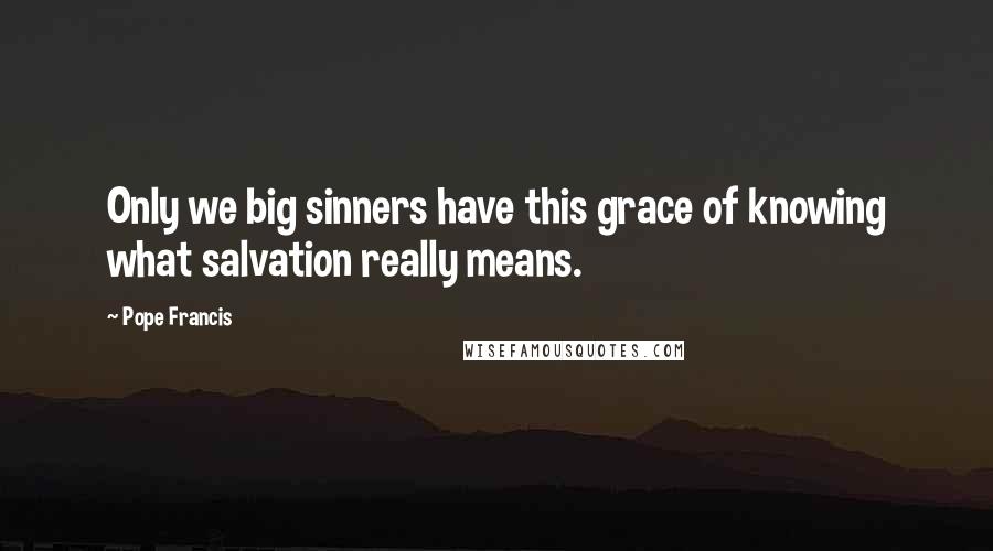 Pope Francis Quotes: Only we big sinners have this grace of knowing what salvation really means.