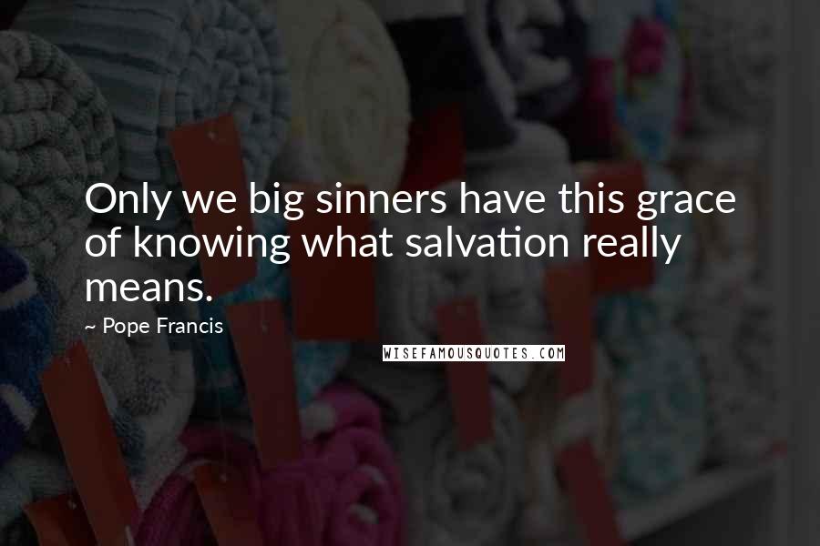 Pope Francis Quotes: Only we big sinners have this grace of knowing what salvation really means.