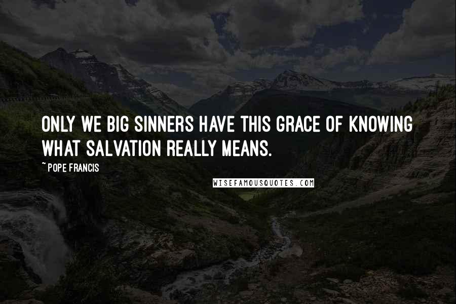 Pope Francis Quotes: Only we big sinners have this grace of knowing what salvation really means.