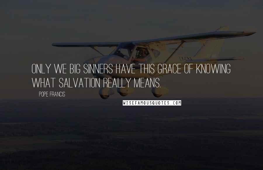 Pope Francis Quotes: Only we big sinners have this grace of knowing what salvation really means.