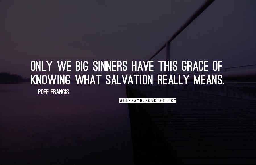 Pope Francis Quotes: Only we big sinners have this grace of knowing what salvation really means.