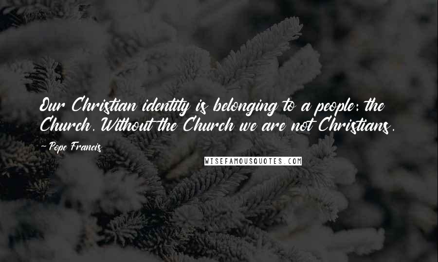 Pope Francis Quotes: Our Christian identity is belonging to a people: the Church. Without the Church we are not Christians.