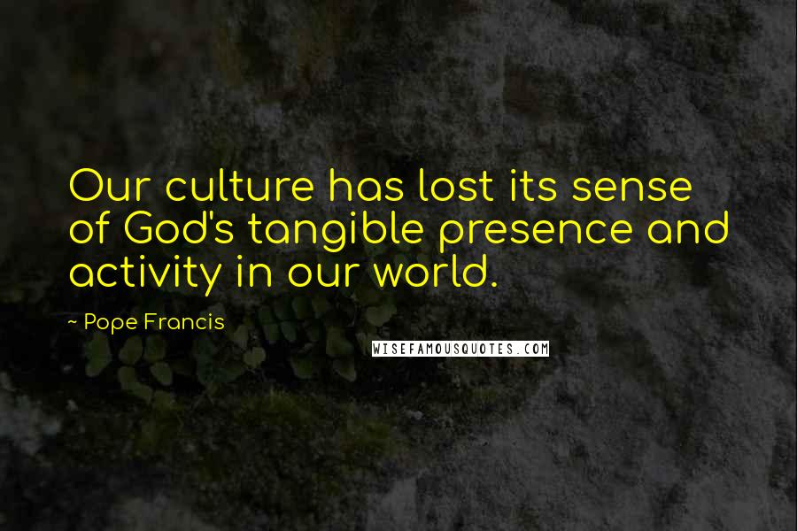 Pope Francis Quotes: Our culture has lost its sense of God's tangible presence and activity in our world.