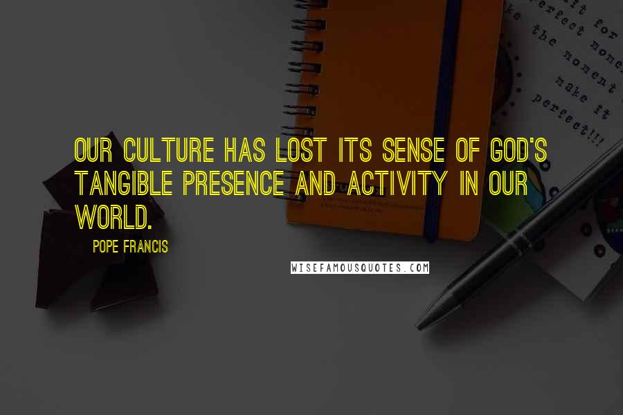 Pope Francis Quotes: Our culture has lost its sense of God's tangible presence and activity in our world.
