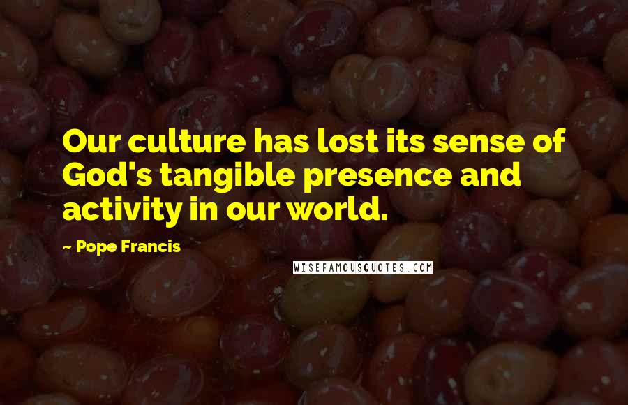 Pope Francis Quotes: Our culture has lost its sense of God's tangible presence and activity in our world.