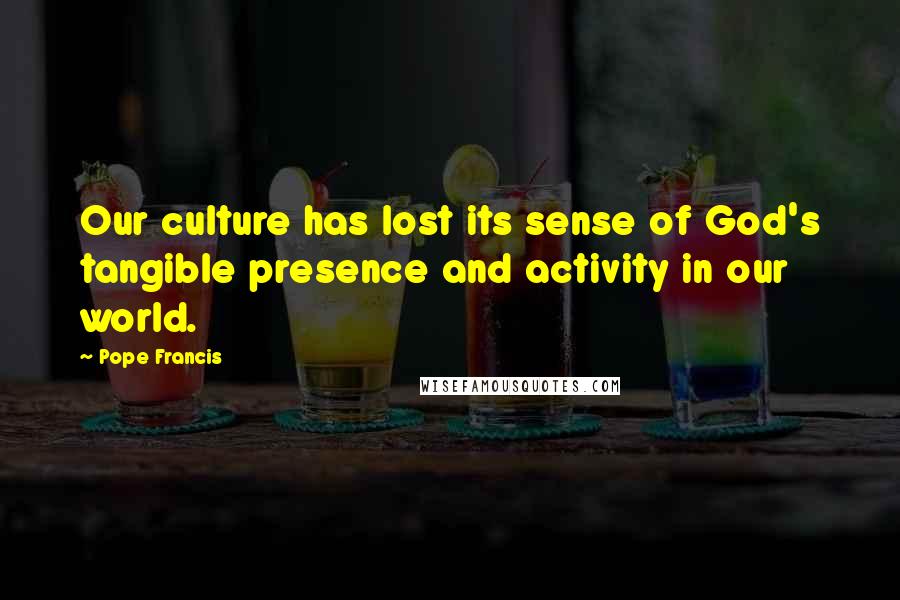 Pope Francis Quotes: Our culture has lost its sense of God's tangible presence and activity in our world.