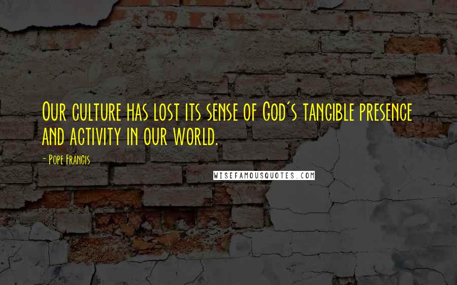 Pope Francis Quotes: Our culture has lost its sense of God's tangible presence and activity in our world.
