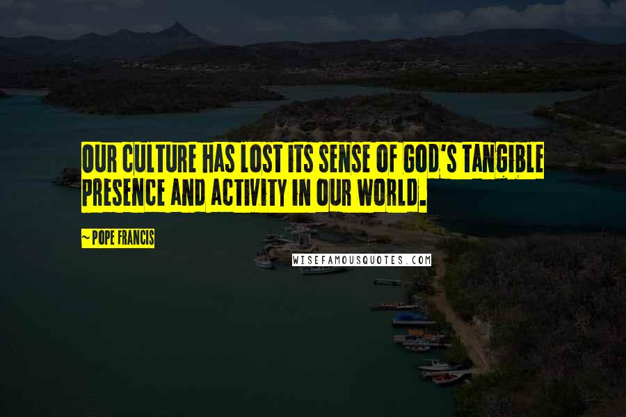 Pope Francis Quotes: Our culture has lost its sense of God's tangible presence and activity in our world.