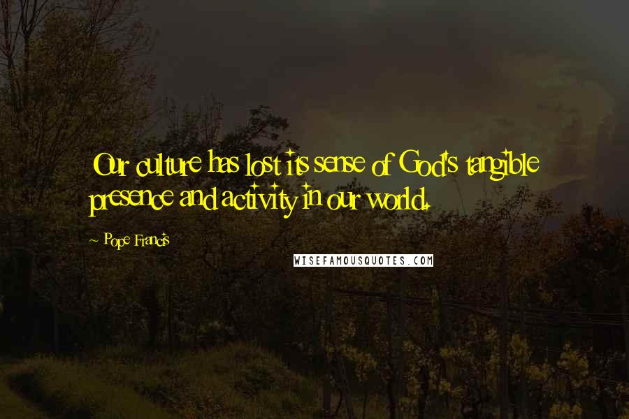 Pope Francis Quotes: Our culture has lost its sense of God's tangible presence and activity in our world.