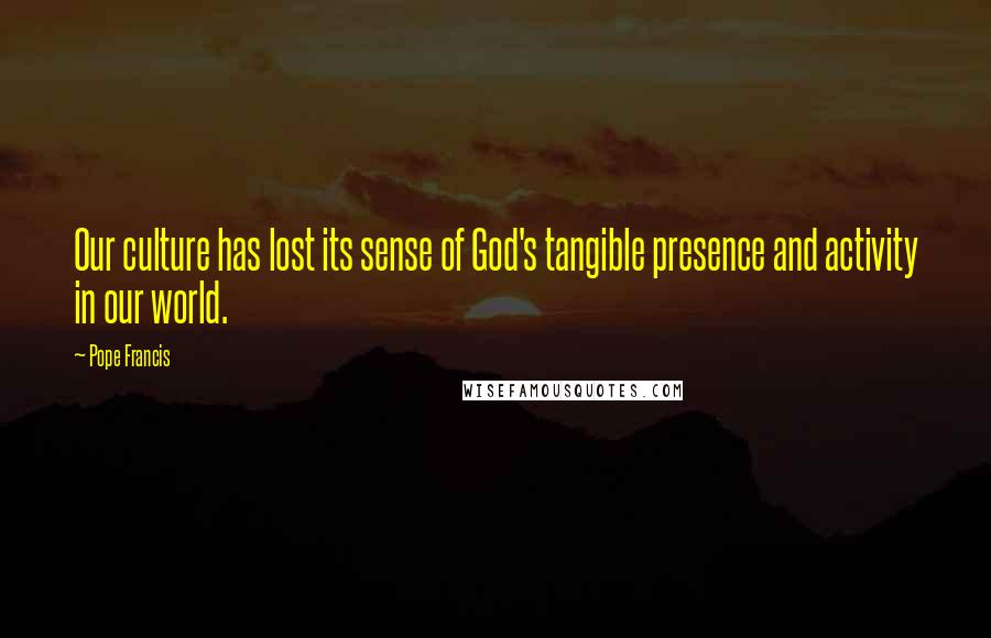 Pope Francis Quotes: Our culture has lost its sense of God's tangible presence and activity in our world.