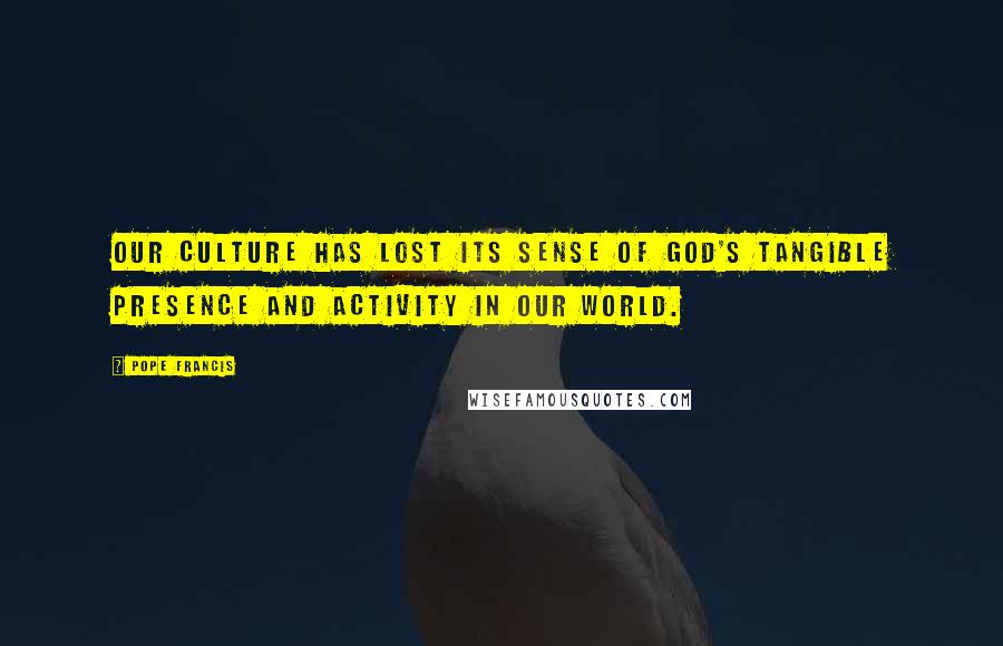 Pope Francis Quotes: Our culture has lost its sense of God's tangible presence and activity in our world.