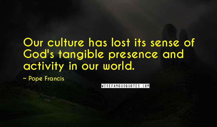 Pope Francis Quotes: Our culture has lost its sense of God's tangible presence and activity in our world.