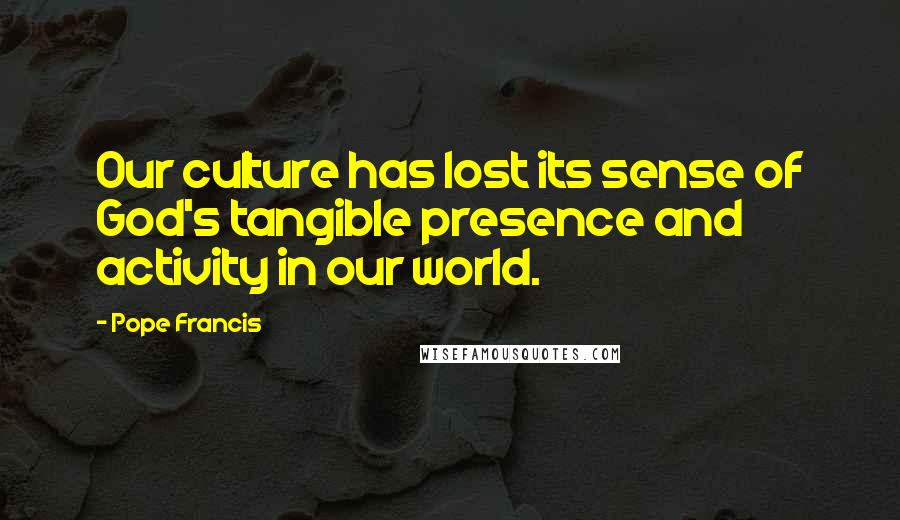 Pope Francis Quotes: Our culture has lost its sense of God's tangible presence and activity in our world.