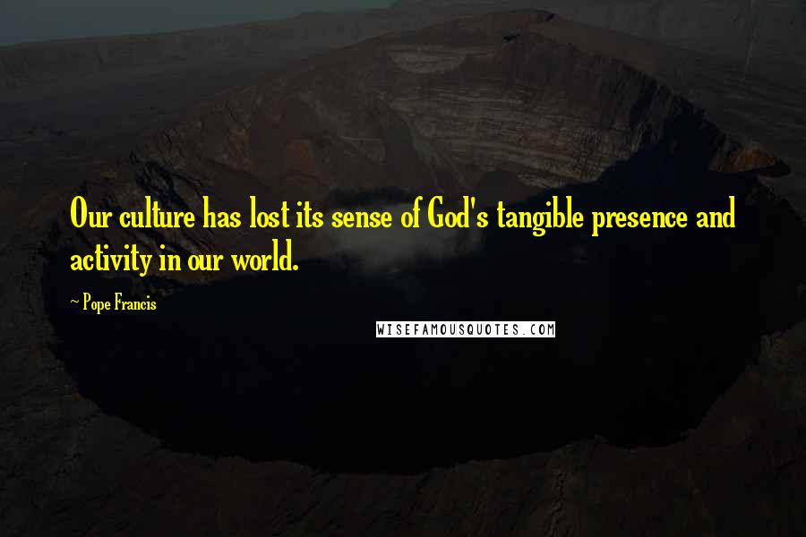 Pope Francis Quotes: Our culture has lost its sense of God's tangible presence and activity in our world.