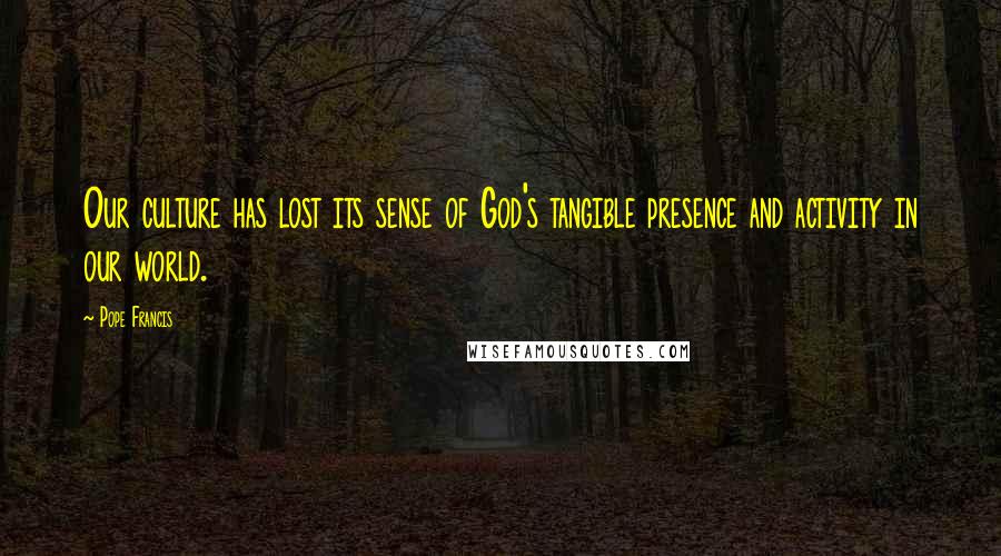 Pope Francis Quotes: Our culture has lost its sense of God's tangible presence and activity in our world.