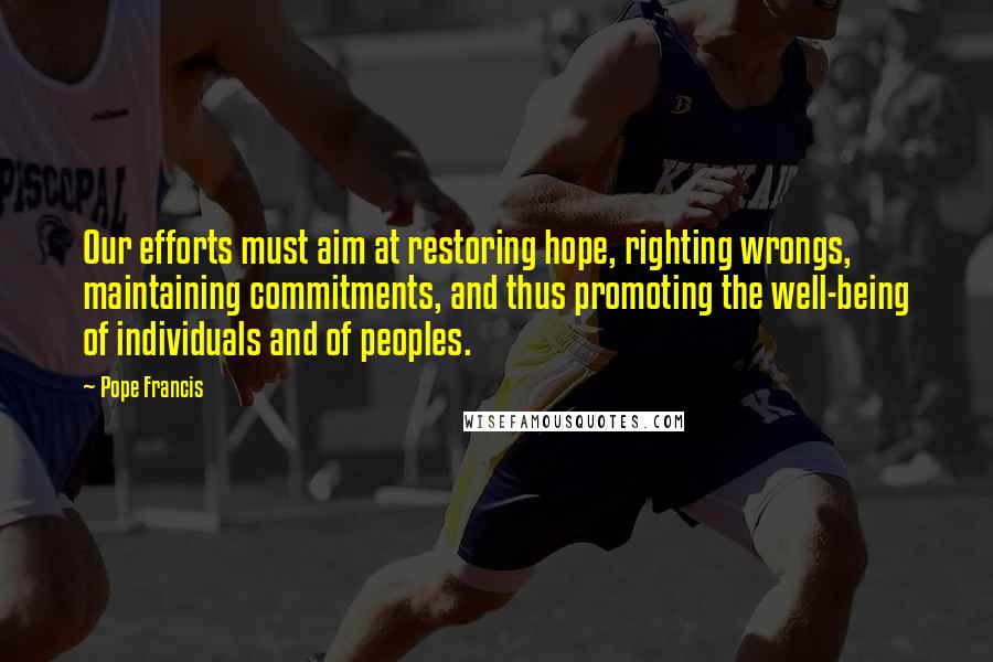 Pope Francis Quotes: Our efforts must aim at restoring hope, righting wrongs, maintaining commitments, and thus promoting the well-being of individuals and of peoples.