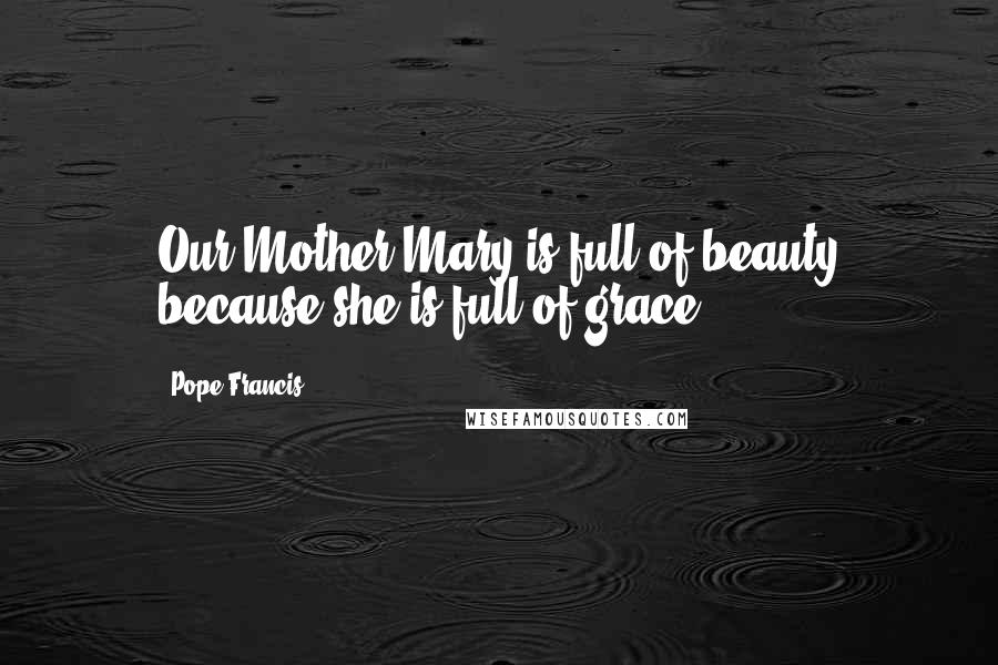 Pope Francis Quotes: Our Mother Mary is full of beauty because she is full of grace.