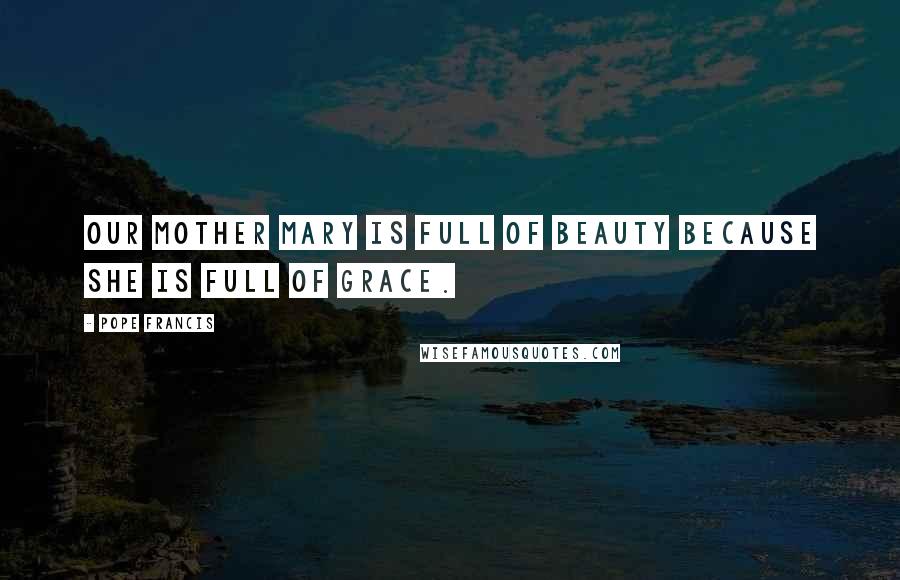 Pope Francis Quotes: Our Mother Mary is full of beauty because she is full of grace.