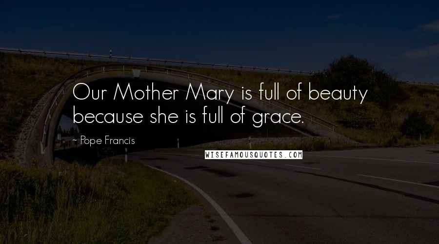 Pope Francis Quotes: Our Mother Mary is full of beauty because she is full of grace.