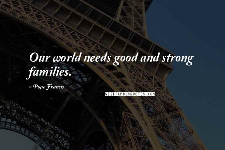 Pope Francis Quotes: Our world needs good and strong families.