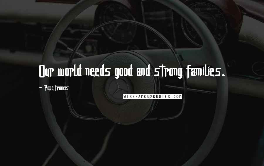 Pope Francis Quotes: Our world needs good and strong families.
