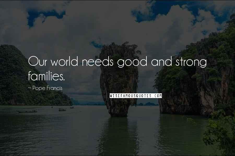 Pope Francis Quotes: Our world needs good and strong families.