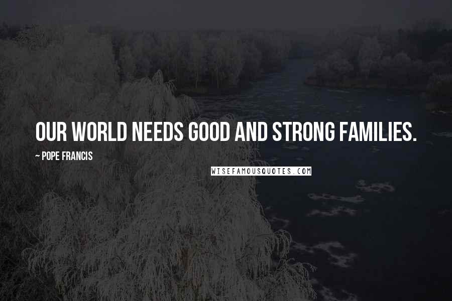 Pope Francis Quotes: Our world needs good and strong families.
