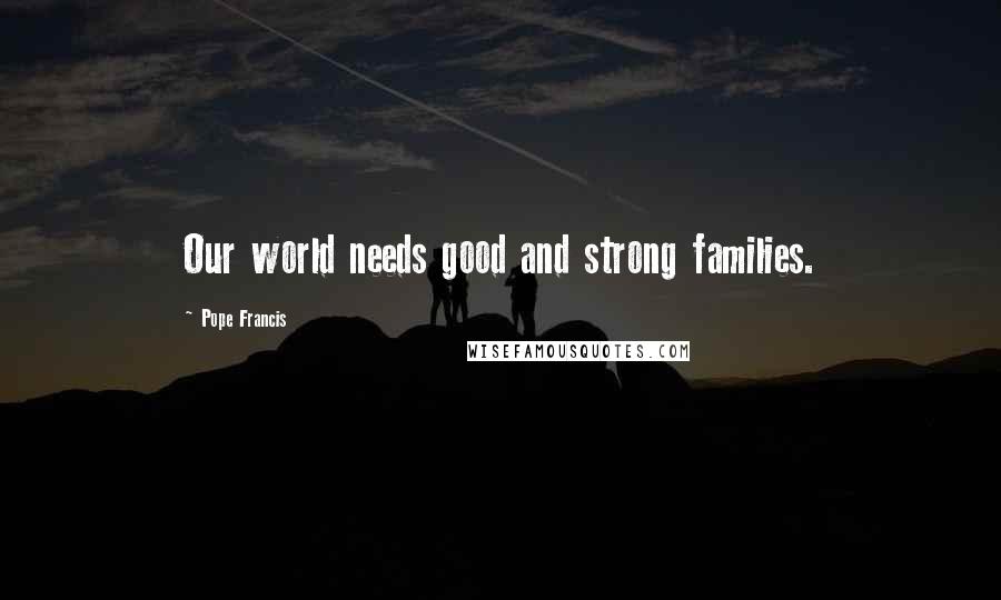 Pope Francis Quotes: Our world needs good and strong families.