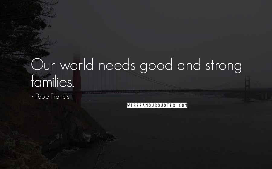 Pope Francis Quotes: Our world needs good and strong families.