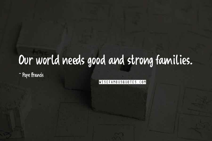 Pope Francis Quotes: Our world needs good and strong families.