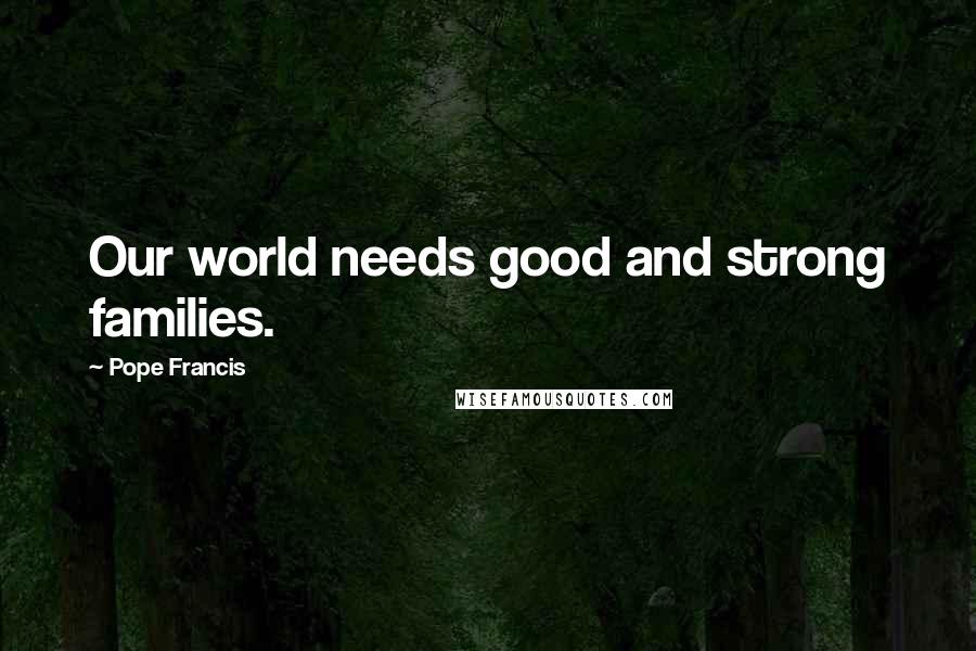 Pope Francis Quotes: Our world needs good and strong families.