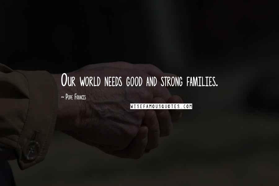 Pope Francis Quotes: Our world needs good and strong families.