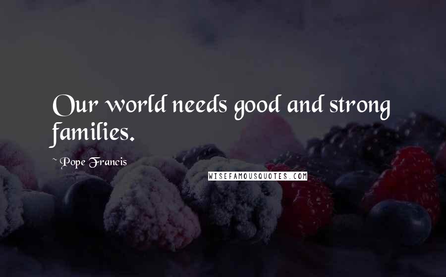 Pope Francis Quotes: Our world needs good and strong families.