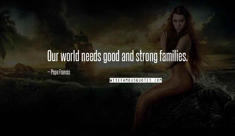 Pope Francis Quotes: Our world needs good and strong families.
