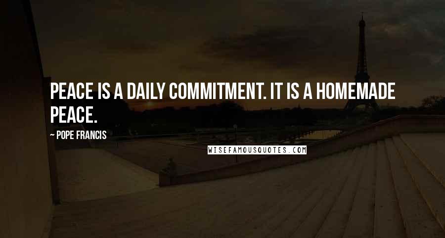 Pope Francis Quotes: Peace is a daily commitment. It is a homemade peace.