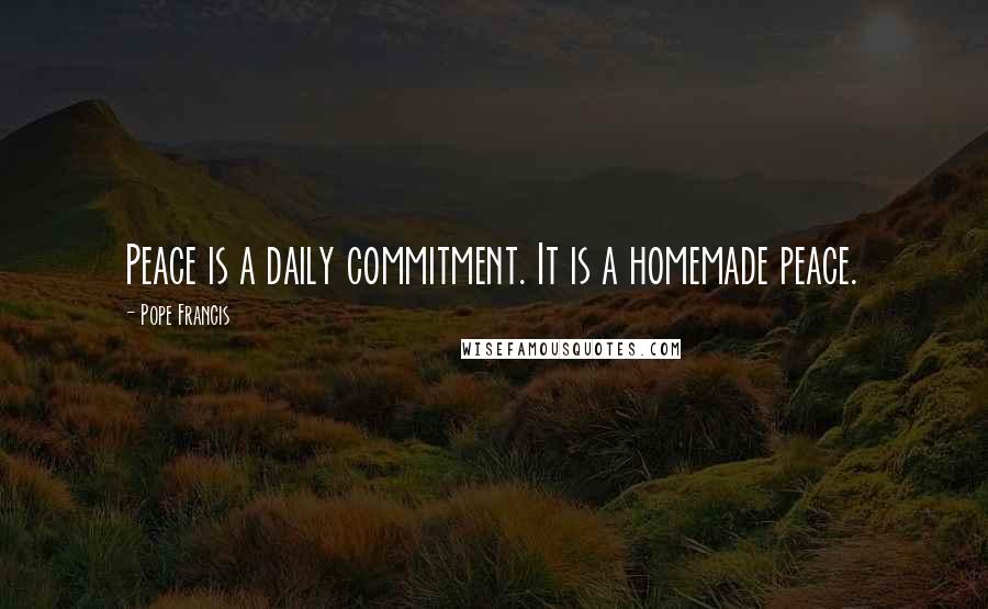 Pope Francis Quotes: Peace is a daily commitment. It is a homemade peace.