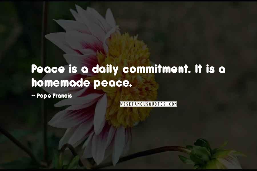 Pope Francis Quotes: Peace is a daily commitment. It is a homemade peace.