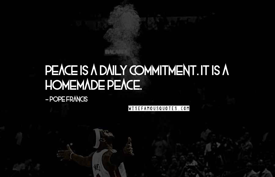 Pope Francis Quotes: Peace is a daily commitment. It is a homemade peace.