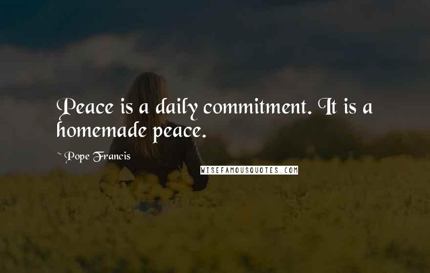 Pope Francis Quotes: Peace is a daily commitment. It is a homemade peace.