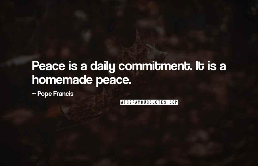 Pope Francis Quotes: Peace is a daily commitment. It is a homemade peace.