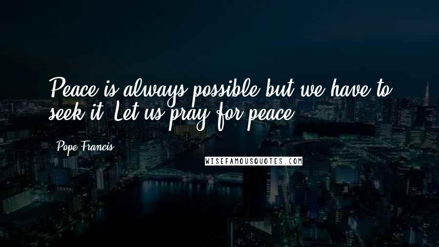 Pope Francis Quotes: Peace is always possible but we have to seek it. Let us pray for peace.