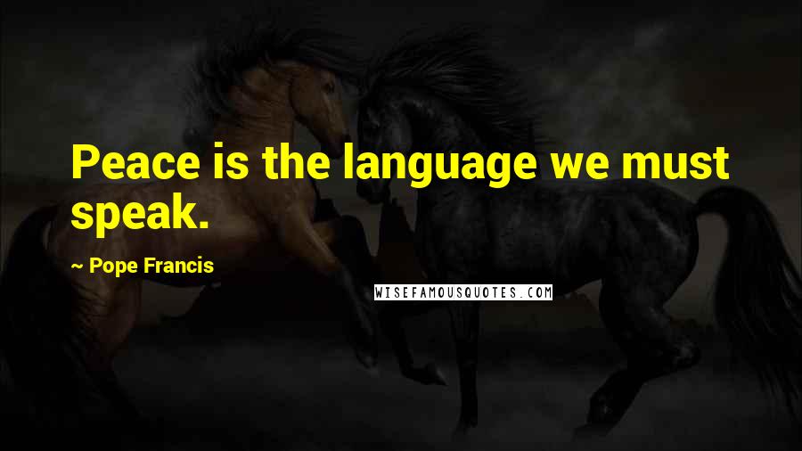 Pope Francis Quotes: Peace is the language we must speak.