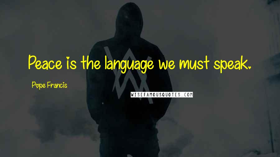 Pope Francis Quotes: Peace is the language we must speak.