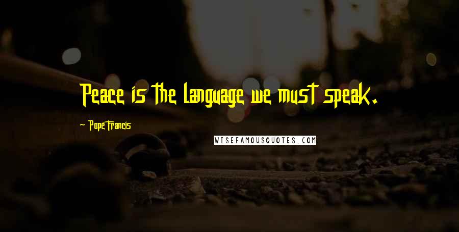 Pope Francis Quotes: Peace is the language we must speak.