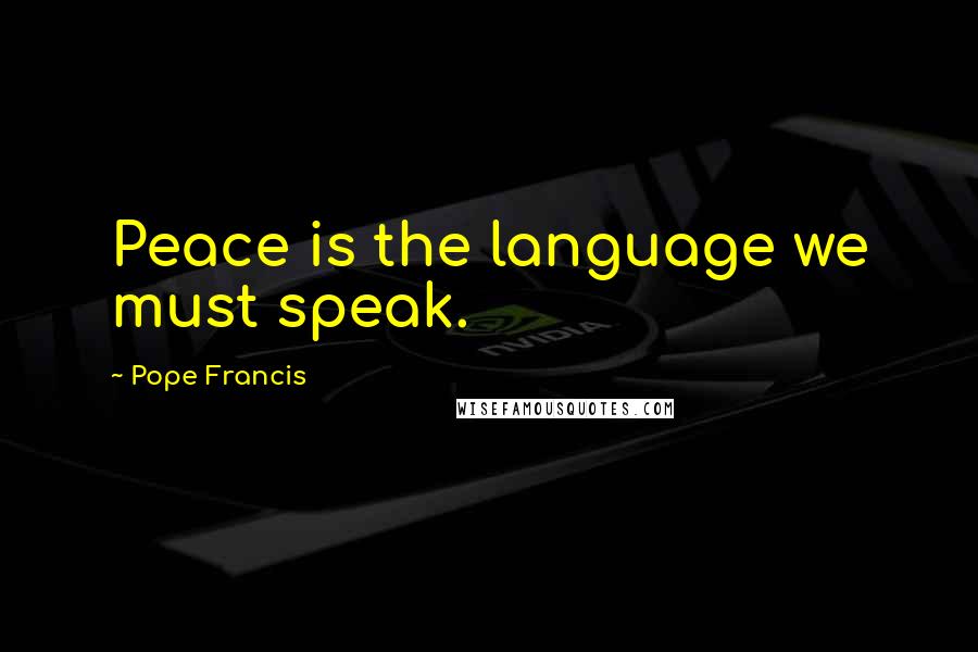 Pope Francis Quotes: Peace is the language we must speak.
