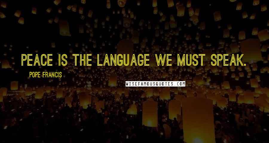 Pope Francis Quotes: Peace is the language we must speak.