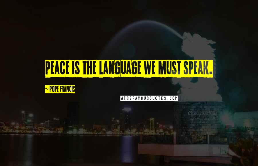 Pope Francis Quotes: Peace is the language we must speak.