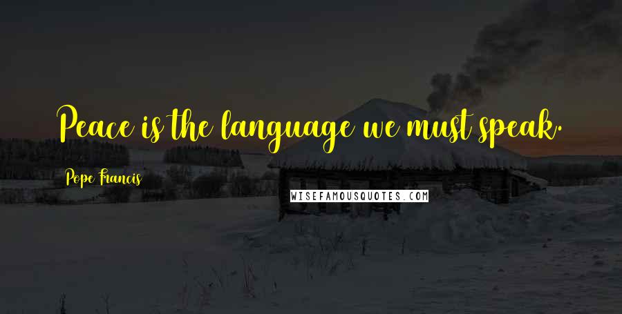 Pope Francis Quotes: Peace is the language we must speak.